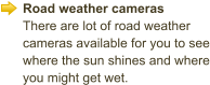 Road weather cameras There are lot of road weather cameras available for you to see where the sun shines and where you might get wet.